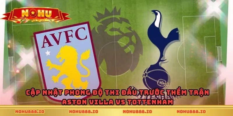 Cập nhật phong độ thi đấu trước thềm trận Aston Villa vs Tottenham