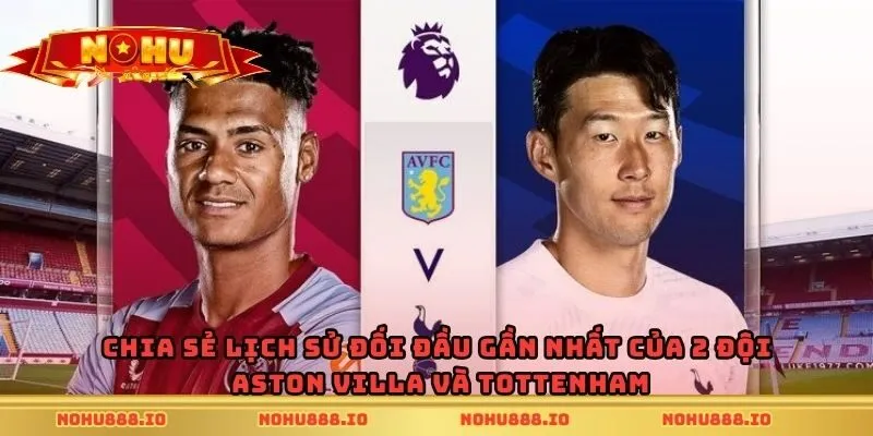 Chia sẻ lịch sử đối đầu gần nhất của 2 đội Aston Villa và Tottenham