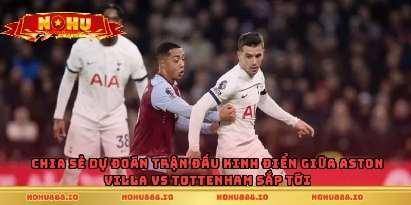 Chia sẻ dự đoán trận đấu kinh điển giữa Aston Villa vs Tottenham sắp tới