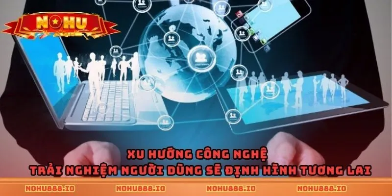 Xu hướng công nghệ và trải nghiệm người dùng sẽ định hình tương lai
