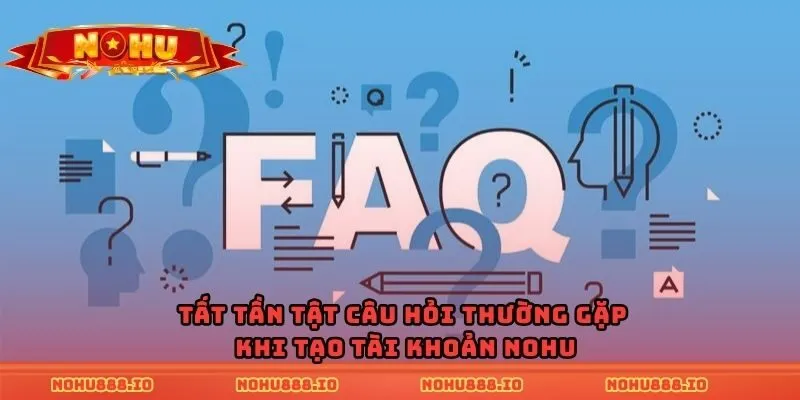 Tất tần tật câu hỏi thường gặp khi tạo tài khoản Nohu