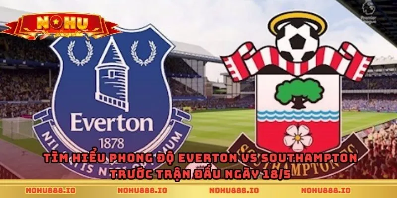 Tìm hiểu phong độ Everton vs Southampton trước trận đấu ngày 18/5