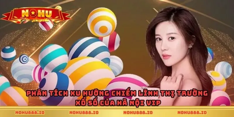 Phân tích xu hướng chiếm lĩnh thị trường xổ số của hà Nội Vip