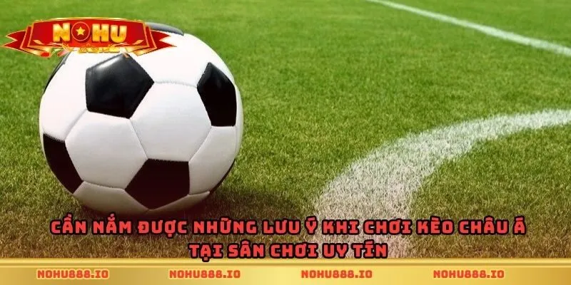 Cần nắm được những lưu ý khi chơi kèo châu Á tại sân chơi uy tín
