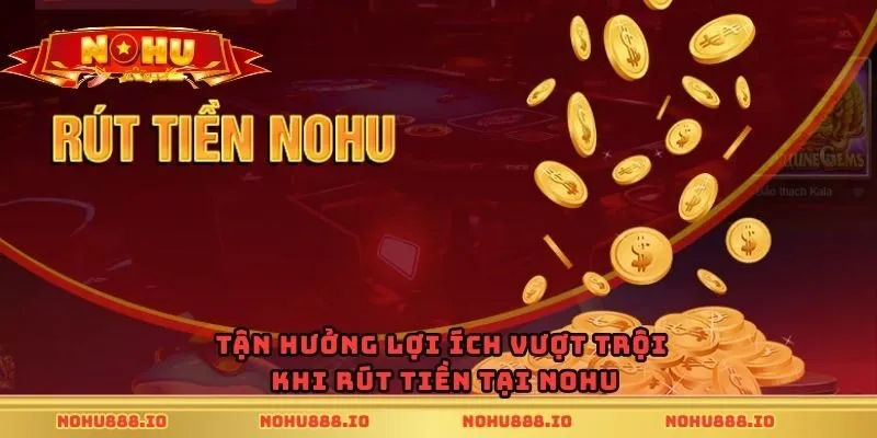 Tận hưởng lợi ích vượt trội khi rút tiền tại nohu